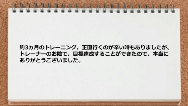 トレーニングが辛い時もありましたが、トレーナーのお陰で、目標達成することができた