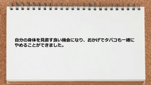 自分の身体を見直す良い機会になりタバコも一緒にやめることができました。