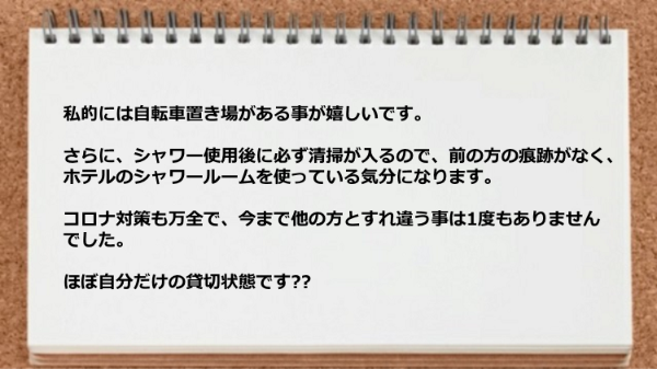 自転車置き場が便利、シャワールームが清潔、コロナ対策も万全ほぼ貸切状態なのが気に入っています。