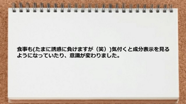 食事の成分表示を見るようになるなど意識が変わりました。