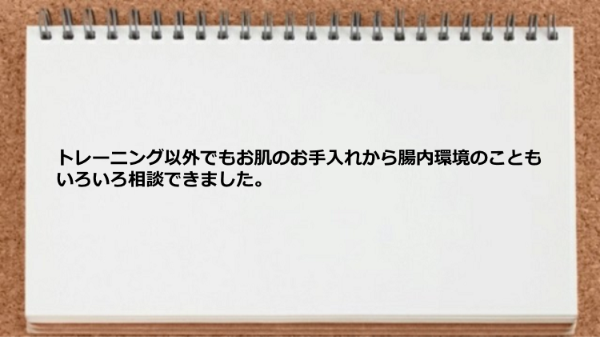 トレーニング以外でもお肌のお手入れから腸内環境のことも相談できた