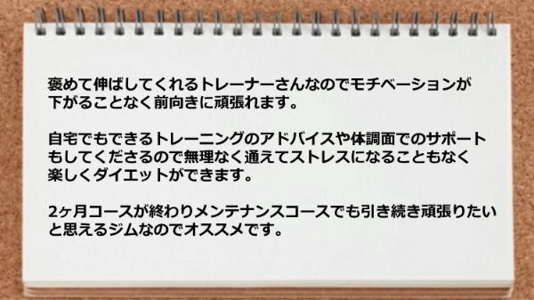 褒めて伸ばしてくれるトレーナーさんなのでモチベーションが下がることなく前向きに頑張れるところがよいです。