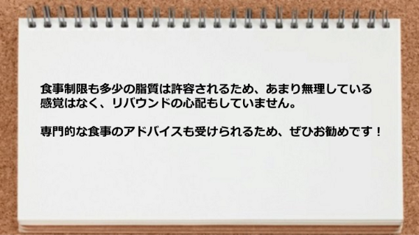 食事制限も多少の脂質は許容されるため無理している感覚はなくリバウンドの心配もせずに済みました