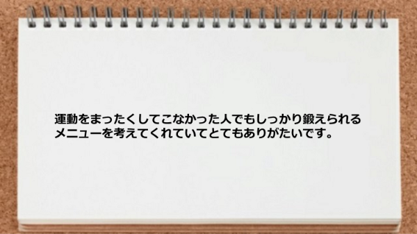 運動をまったくしてこなかった人でもしっかり鍛えられるメニューを考えてくれた