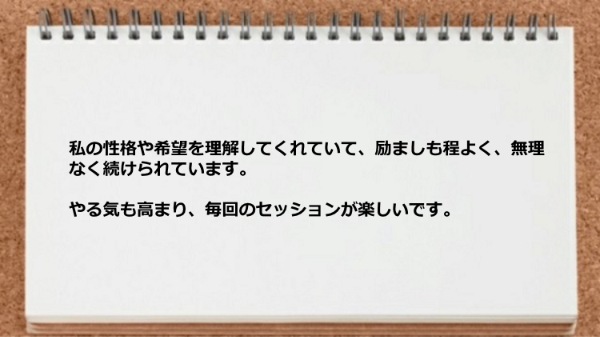 私の性格や希望を理解してくれていて励ましも程よく、無理なく続けられています。