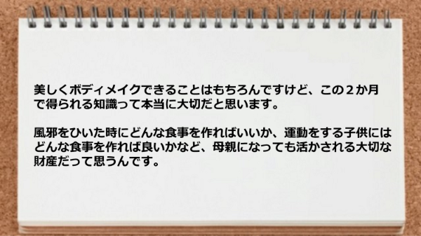 ボディメイクできることはもちろんですけど食事の知識が母親になっても活かされる大切な財産になりました