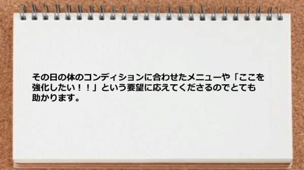 体のコンディションに合わせたメニューや要望に応えてくれて助かります。