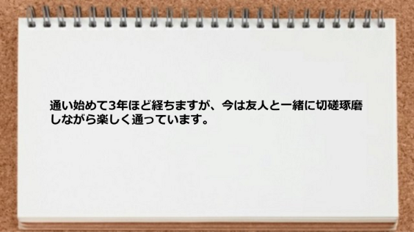 友人と一緒に切磋琢磨しながら楽しく通っています。 