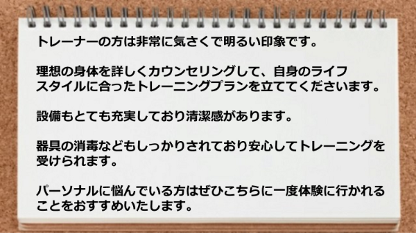 トレーナーは気さくで明るく、理想の身体を詳しくカウンセリングして、自身のライフスタイルに合ったトレーニングプランを立ててくれました。