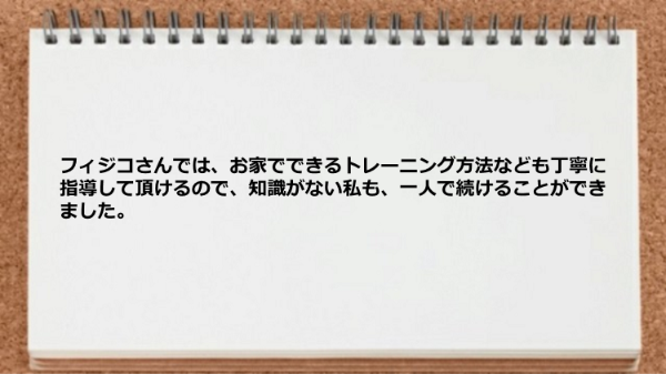 お家でできるトレーニング方法なども丁寧に指導して頂けるので一人で続けることができました