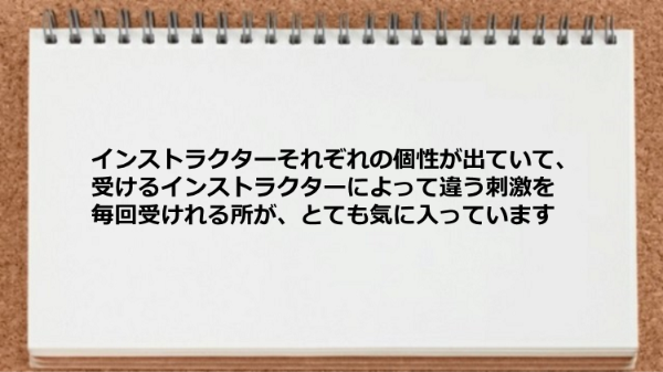 インストラクターそれぞれの個性が出ていて違う刺激を毎回受けれる所が気に入っています