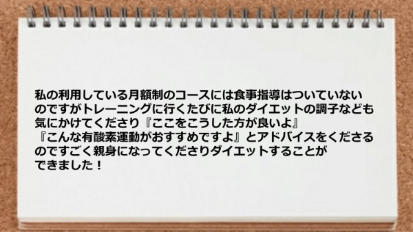 トレーニングに行くたびに私のダイエットの調子なども気にかけてくださりアドバイスをくださりました