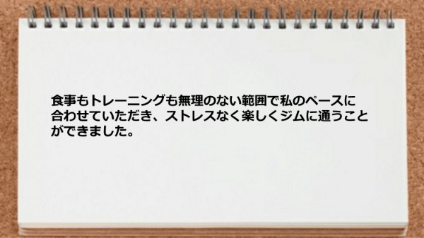 食事もトレーニングも無理のないペースで楽しくジムに通えた