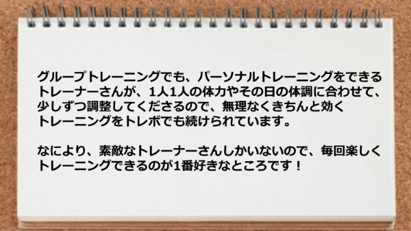 体力やその日の体調に合わせて少しずつ調整してくれるので無理なくトレーニングできます