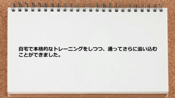 自宅で本格的なトレーニングをしつつ、通ってさらに追い込むことができました。