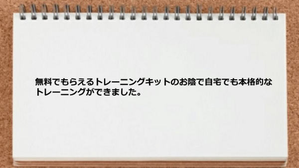 無料でもらえるトレーニングキットのお陰で自宅でも本格的なトレーニングができました。