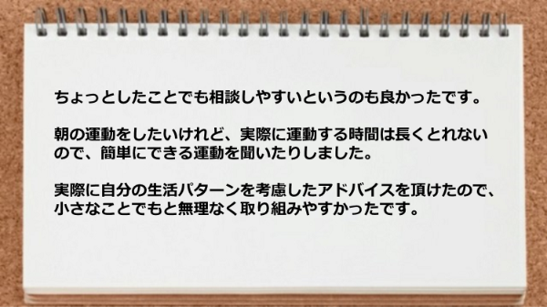 実際に自分の生活パターンを考慮したアドバイスを頂けたので無理なく取り組めた