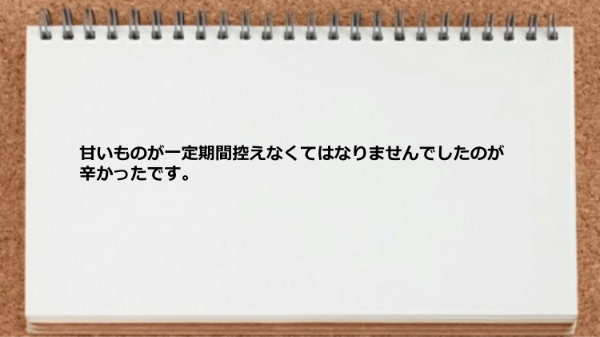 甘いものが一定期間控えなくてはならず辛かった。