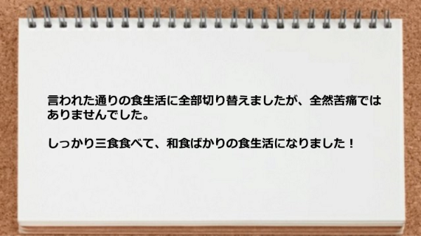 言われた通りの食生活に全部切り替えましたが苦痛ではなかった。