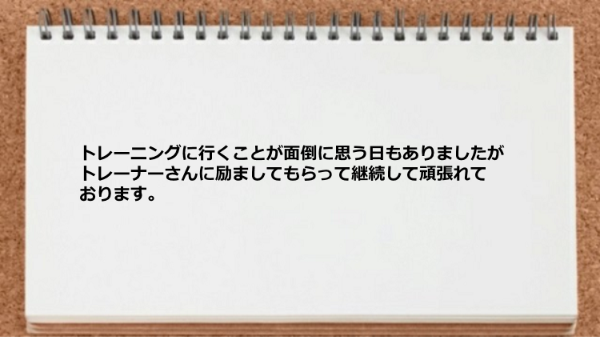 トレーナーさんに励ましてもらって継続できた。