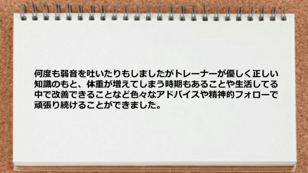 何度も弱音を吐いたりもしましたがトレーナーのアドバイスや精神的フォローで頑張り続けることができました。