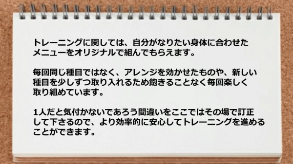 自分がなりたい身体に合わせたメニューをオリジナルで組んでもらえるので飽きることなく続きます。