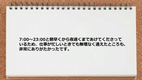 朝早くから夜遅くまで営業しているので、仕事が忙しいときでも無理なく通えました。