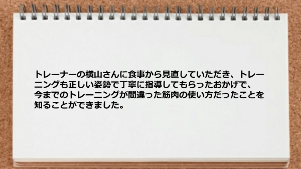 食事とトレーニングを丁寧に指導してもらったおかげで今までの間違いに気づいた