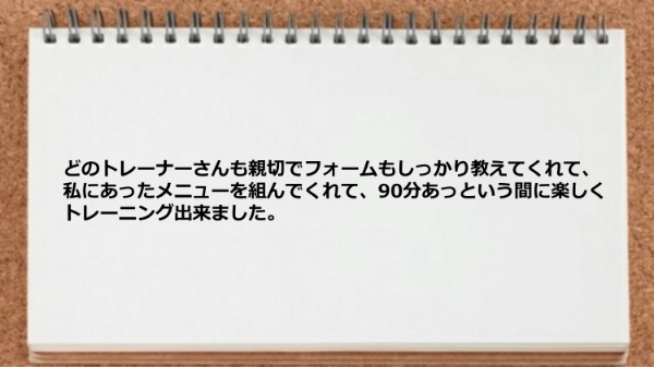 私にあったメニューを組んでくれるので楽しくトレーニング出来ました。