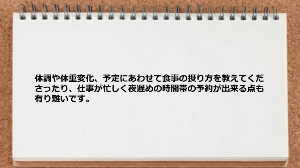 体調や体重変化、予定にあわせて食事の摂り方を教えてくれたり、深夜でも予約ができて助かりました。