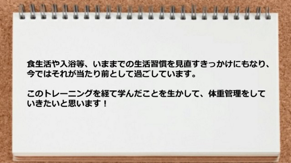 食生活や入浴等いままでの生活習慣を見直すきっかけになりました